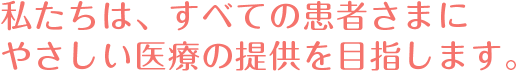 私たちは、すべての患者さまにやさしい医療の提供を目指します。